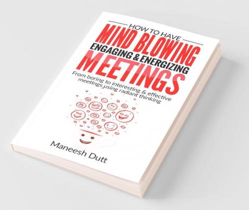 How To Have Mind Blowing Engaging And Energizing Meetings : Form Boring To Interesting And Effective Meetings Using Radiant Thinking