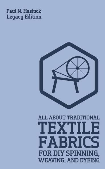 All About Traditional Textile Fabrics For DIY Spinning Weaving And Dyeing (Legacy Edition): Classic Information On Fibers And Cloth Work: 8 (Hasluck's Traditional Skills Library)