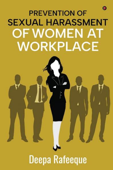 Prevention of Sexual Harassment of Women at Workplace: A Guide to The Sexual Harassment of Women at Workplace (Prevention Prohibition & Redressal) Act 2013