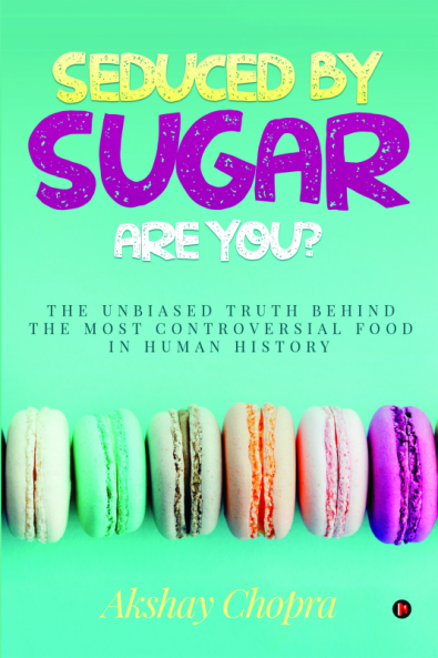 SEDUCED BY SUGAR – ARE YOU? : THE UNBIASED TRUTH BEHIND THE MOST CONTROVERSIAL FOOD IN HUMAN HISTORY