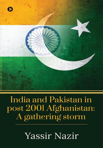 India and Pakistan in post 2001 Afghanistan: A gathering storm