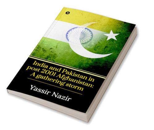 India and Pakistan in post 2001 Afghanistan: A gathering storm