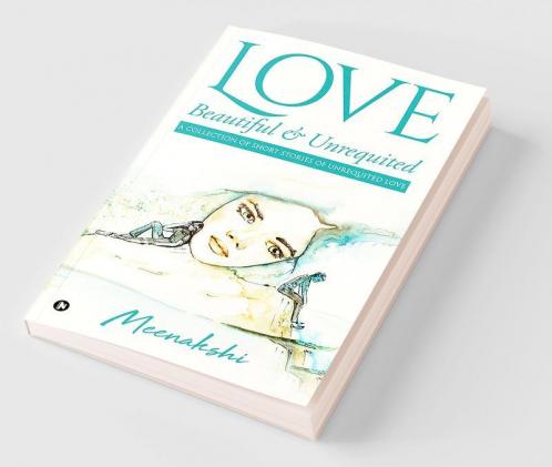 Love - Beautiful and Unrequited : A Collection of Short Stories of Unrequited Love