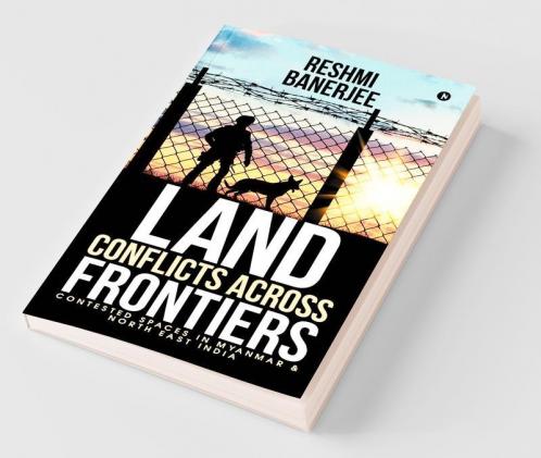 Land Conflicts Across Frontiers: Contested Spaces In Myanmar & North East India: Contested Spaces In Myanmar Andamp; North East India