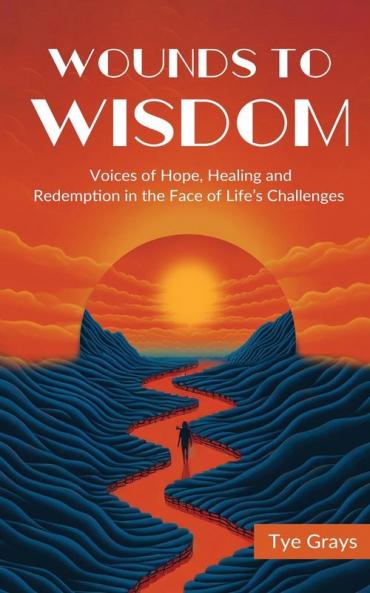 Wounds To Wisdom ﻿: Voices Of Hope, Healing And Redemption In The Face Of Life'S Challenges