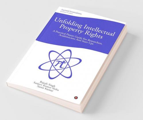 Unfolding Intellectual Property Rights: A Practical Patent Guide For Researchers Academicians And Start-Ups