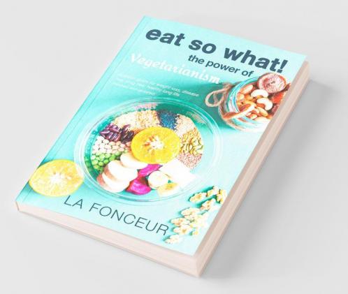 Eat So What! The Power Of Vegetarianism : Nutrition Guide For Weight Loss Disease Free Drug Free Healthy Long Life (Full Version)