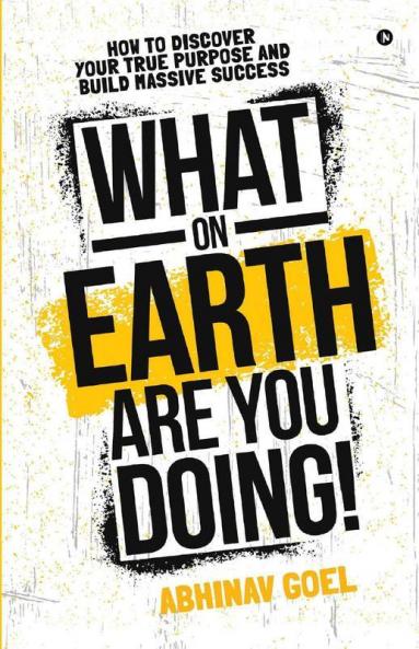 What On Earth Are You Doing! : How To Discover Your True Purpose And Build Massive Success