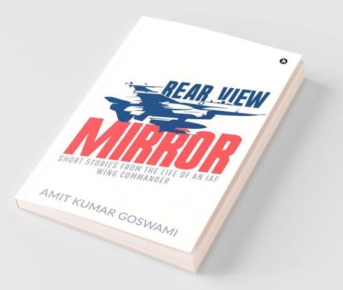 Rear View Mirror : Short Stories From The Life Of An Iaf Wing Commander