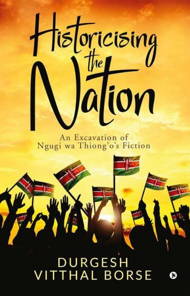 Historicising The Nation : An Excavation Of Ngugi Wa Thiong’O’S Fiction