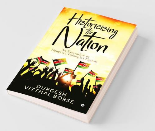 Historicising The Nation : An Excavation Of Ngugi Wa Thiong’O’S Fiction