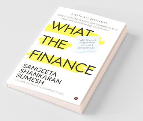 What The Finance : Easy-To-Learn Finance Practices For Entrepreneurs Who Want To Achieve High Performance