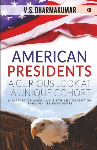 American Presidents - A Curious Look At A Unique Cohort : A History Of America’S Birth And Evolution Through Its Presidents