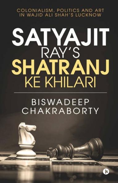 Satyajit Ray’S Shatranj Ke Khilari : Colonialism Politics And Art In Wajid Ali Shah’S Lucknow