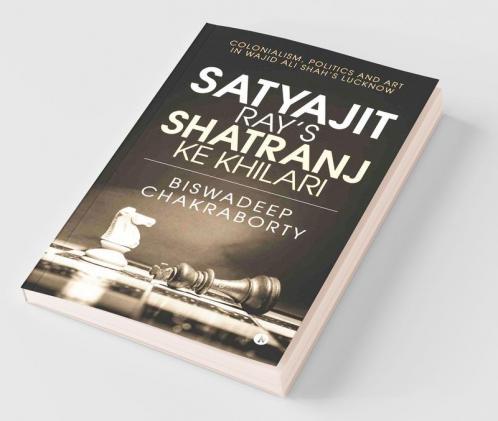 Satyajit Ray’S Shatranj Ke Khilari : Colonialism Politics And Art In Wajid Ali Shah’S Lucknow
