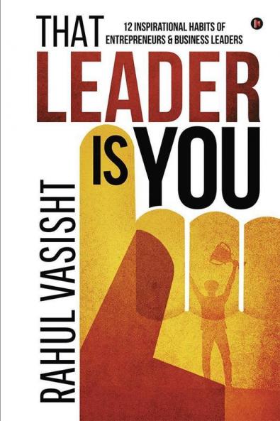 That Leader Is You : 12 Inspirational Habits Of Entrepreneurs And Business Leaders