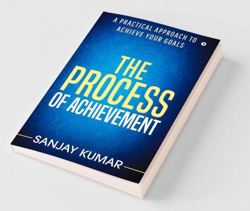 The Process Of Achievement : A Practical Approach To Achieve Your Goals