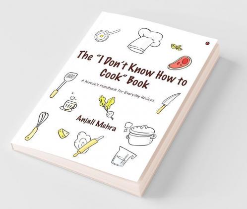 The “I Don’T Know How To Cook” Book : A Novice’S Handbook For Everyday Recipes