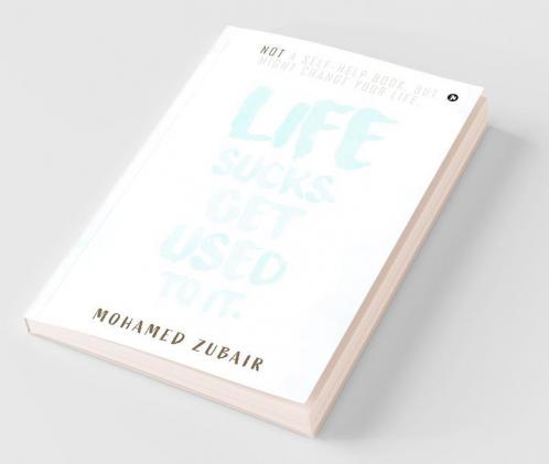 Life Sucks. Get Used To It. : Not A Self-Help Book. But Might Change Your Life.