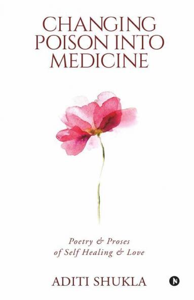 Changing Poison Into Medicine: Poetry & Proses Of Self Healing & Love: Poetry Andamp; Proses Of Self Healing Andamp; Love