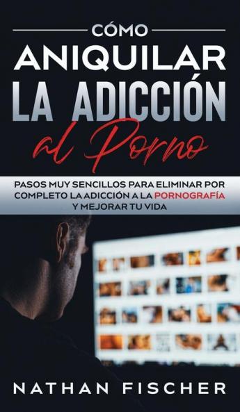 Como Aniquilar la Adiccion al Porno: Pasos muy Sencillos para Eliminar por Completo la Adicción a la Pornografía y Mejorar tu Vida