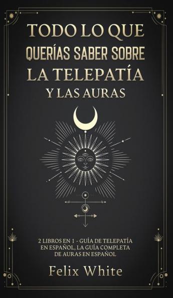 Todo lo que Querias Saber Sobre la Telepatia y las Auras: 2 Libros en 1 - Guía de Telepatía en Español La Guía Completa de Auras en Español