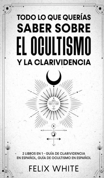 Todo lo que Querias Saber Sobre el Ocultismo y la Clarividencia: 2 Libros en 1 - Guía de Clarividencia en Español Guía de Ocultismo en Español