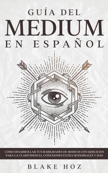 Guia del Medium en Espanol: Cómo Desarrollar tus Habilidades de Medium con Ejercicios para la Clarividencia Conexiones Extra Sensoriales y más