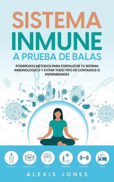Sistema Inmune a Prueba de Balas: Poderosos Métodos para Fortalecer tu Sistema Inmunológico y Evitar todo Tipo de Contagios o Enfermedades