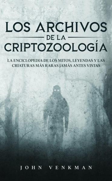 Los Archivos De La Criptozoología: La Enciclopedia De Los Mitos, Leyendas Y Las Criaturas Más Raras Jamás Antes Vistas (Spanish Edition)