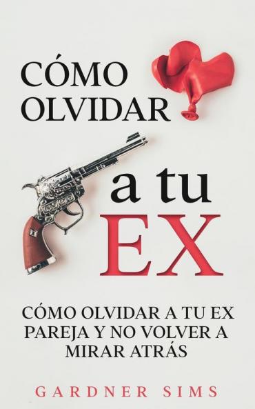 Cómo Olvidar A Tu Ex: Cómo Olvidar A Tu Ex Pareja Y No Volver A Mirar Atrás (Spanish Edition)