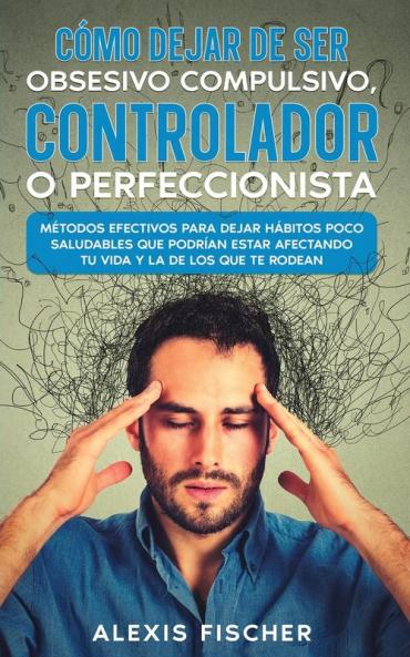 Cómo Dejar De Ser Obsesivo Compulsivo, Controlador O Perfeccionista: Métodos Efectivos Para Dejar Hábitos Poco Saludables Que Podrían Estar Afectando Tu ... Y La De Los Que Te Rodean (Spanish Edition)