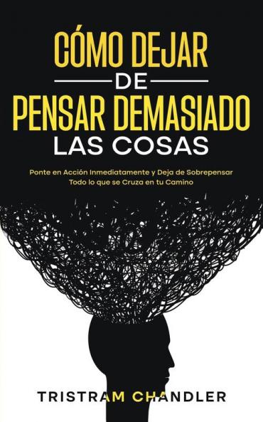 Cómo Dejar De Pensar Demasiado Las Cosas: Ponte En Acción Inmediatamente Y Deja De Sobrepensar Todo Lo Que Se Cruza En Tu Camino (Spanish Edition)