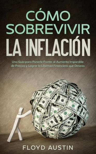 Cómo Sobrevivir La Inflación: Una Guía Para Ponerle Frente Al Aumento Imparable De Precios Y Lograr La Libertad Financiera Que Deseas (Spanish Edition)