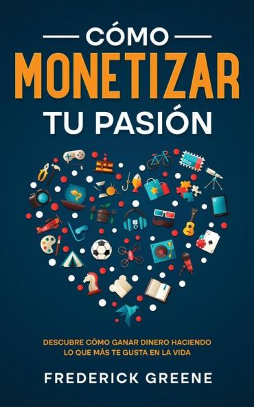 Cómo Monetizar Tu Pasión: Descubre Cómo Ganar Dinero Haciendo Lo Que Más Te Gusta En La Vida (Spanish Edition)