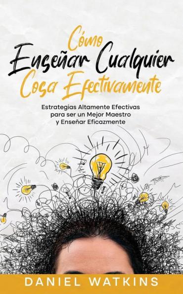Cómo Enseñar Cualquier Cosa Efectivamente: Estrategias Altamente Efectivas Para Ser Un Mejor Maestro Y Enseñar Eficazmente (Spanish Edition)