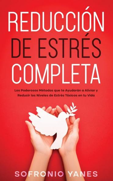 Reducción De Estrés Completa: Los Poderosos Métodos Que Te Ayudarán A Aliviar Y Reducir Los Niveles De Estrés Tóxicos En Tu Vida (Spanish Edition)