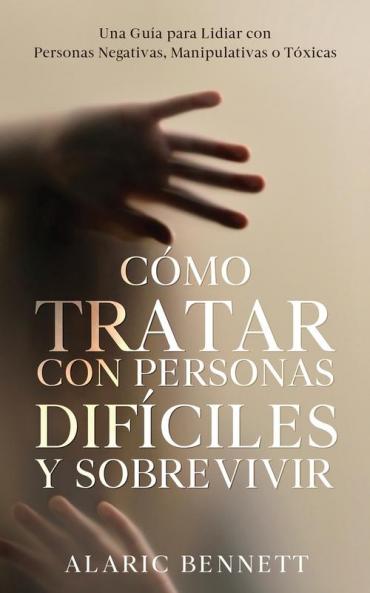 Cómo Tratar Con Personas Difíciles Y Sobrevivir: Una Guía Para Lidiar Con Personas Negativas, Manipulativas O Tóxicas (Spanish Edition)