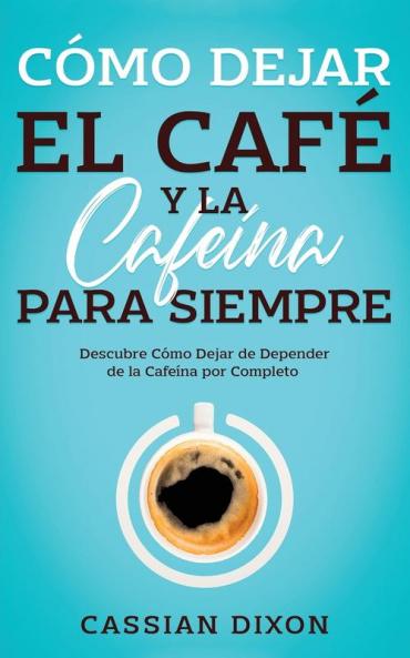 Cómo Dejar El Café Y La Cafeína Para Siempre: Descubre Cómo Dejar De Depender De La Cafeína Por Completo (Spanish Edition)