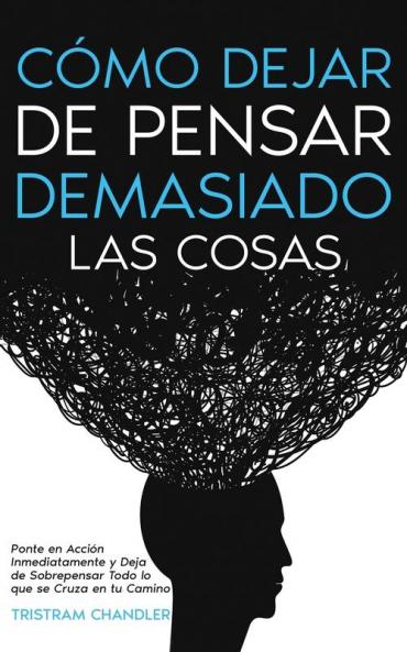 Cómo Dejar De Pensar Demasiado Las Cosas: Ponte En Acción Inmediatamente Y Deja De Sobrepensar Todo Lo Que Se Cruza En Tu Camino (Spanish Edition)