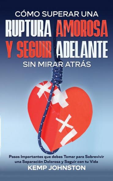 Cómo Superar Una Ruptura Amorosa Y Seguir Adelante Sin Mirar Atrás: Pasos Importantes Que Debes Tomar Para Sobrevivir Una Separación Dolorosa Y Seguir Con Tu Vida (Spanish Edition)