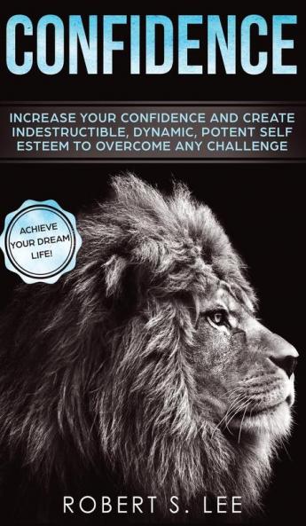 Confidence: Increase your Confidence and Create Indestructible Dynamic Potent Self Esteem to Overcome Any Challenge & Achieve Your Dream Life