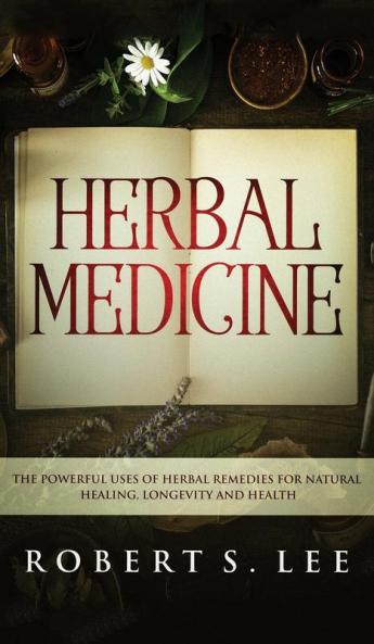 Herbal Medicine: The Powerful Uses of Herbal Remedies for Natural Healing Longevity and Health
