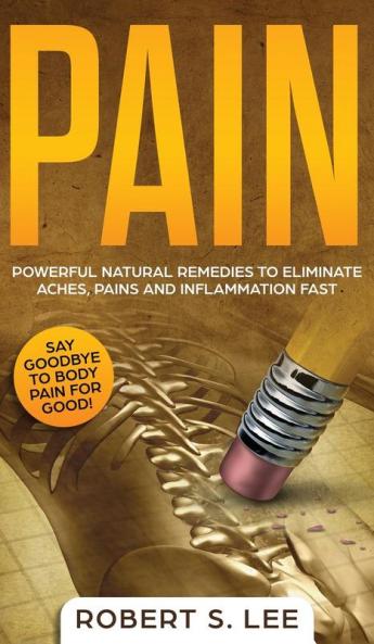 Pain: Powerful Natural Remedies to Eliminate Aches Pains and Inflammation Fast