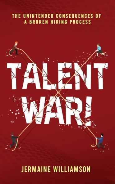 Talent War!: The Unintended Consequences of a Broken Hiring Process