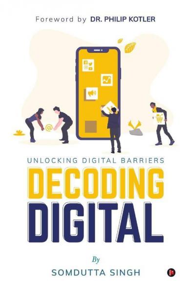 Decoding Digital : Unlocking Digital Barriers Foreword By Dr. Philip Kotler