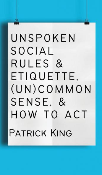 Unspoken Social Rules & Etiquette (Un)common Sense & How to Act