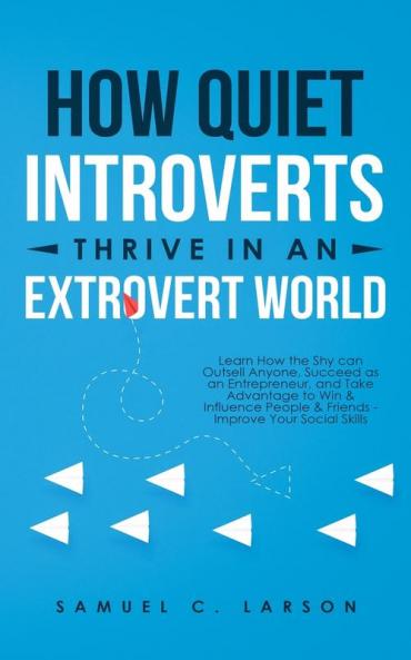 How Quiet Introverts Thrive in an Extrovert World: Learn How the Shy Can Outsell Anyone Succeed As an Entrepreneur and Take Advantage to Win and ... and Friends - Improve Your Social Skills
