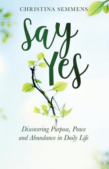 Say Yes: Discovering Purpose Peace and Abundance in Daily Life