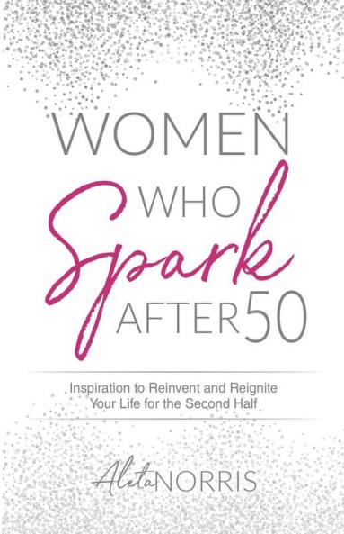 Women Who Spark After 50: Inspiration to Reinvent and Reignite Your Life for the Second Half